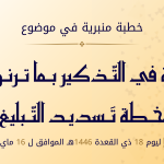خطبة منبرية في موضوع:  «خطبة في التذكير بما ترنو إليه خطة تسديد التبليغ» ليوم 18 ذي القعدة 1446هـ، الموافق لــ:16 ماي 2025م